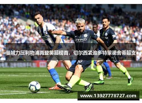 曼城力压利物浦再登英超榜首，切尔西紧追多特蒙德舍蒂超支