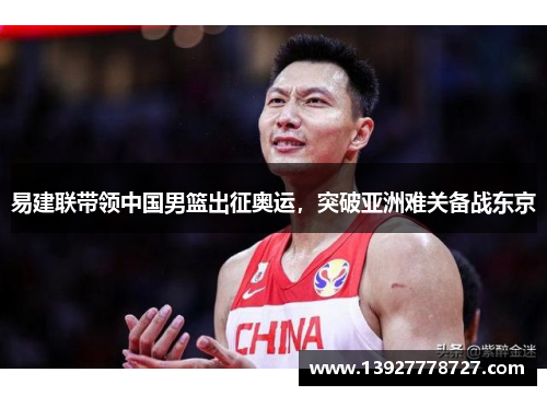 易建联带领中国男篮出征奥运，突破亚洲难关备战东京