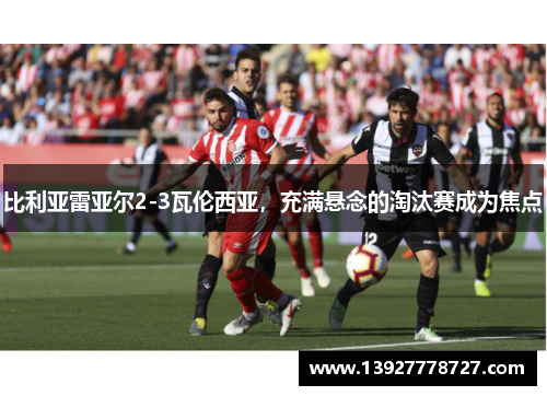 比利亚雷亚尔2-3瓦伦西亚，充满悬念的淘汰赛成为焦点