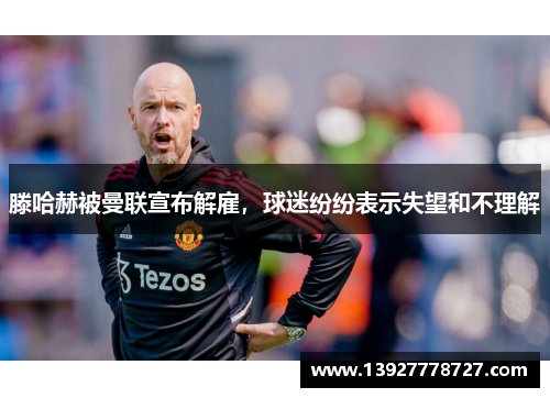 滕哈赫被曼联宣布解雇，球迷纷纷表示失望和不理解